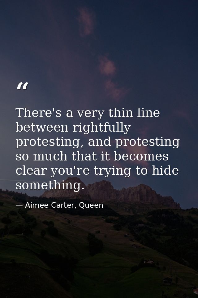 There's a very thin line between rightfully protesting, and protesting so much that it becomes clear you're trying to hi — Aimee Carter, Queen