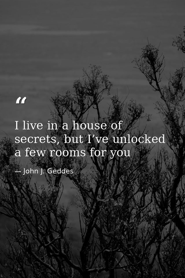 I live in a house of secrets, but I’ve unlocked a few rooms for you — John J. Geddes
