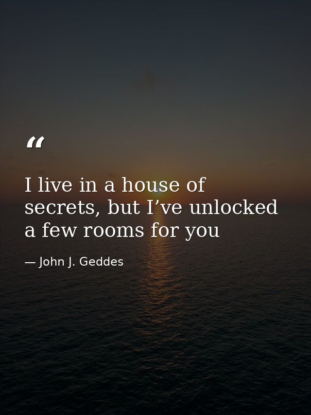 I live in a house of secrets, but I’ve unlocked a few rooms for you — John J. Geddes