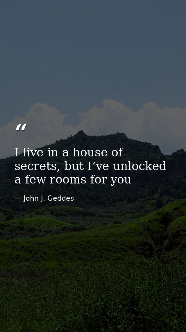I live in a house of secrets, but I’ve unlocked a few rooms for you — John J. Geddes