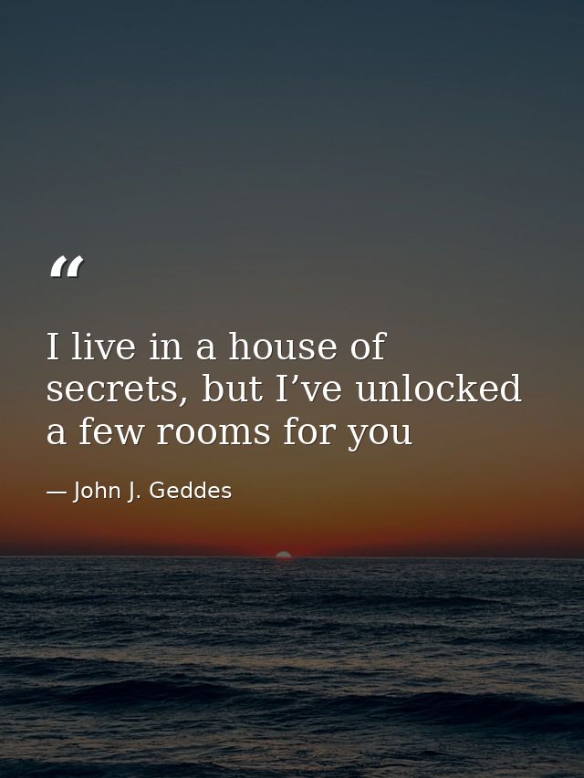 I live in a house of secrets, but I’ve unlocked a few rooms for you — John J. Geddes