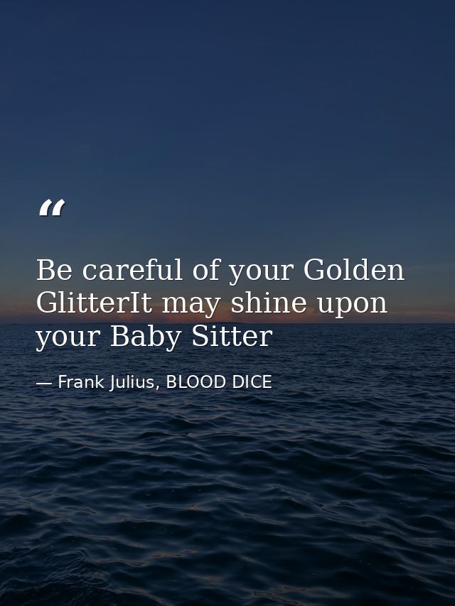 Be careful of your Golden GlitterIt may shine upon your Baby Sitter — Frank Julius, BLOOD DICE