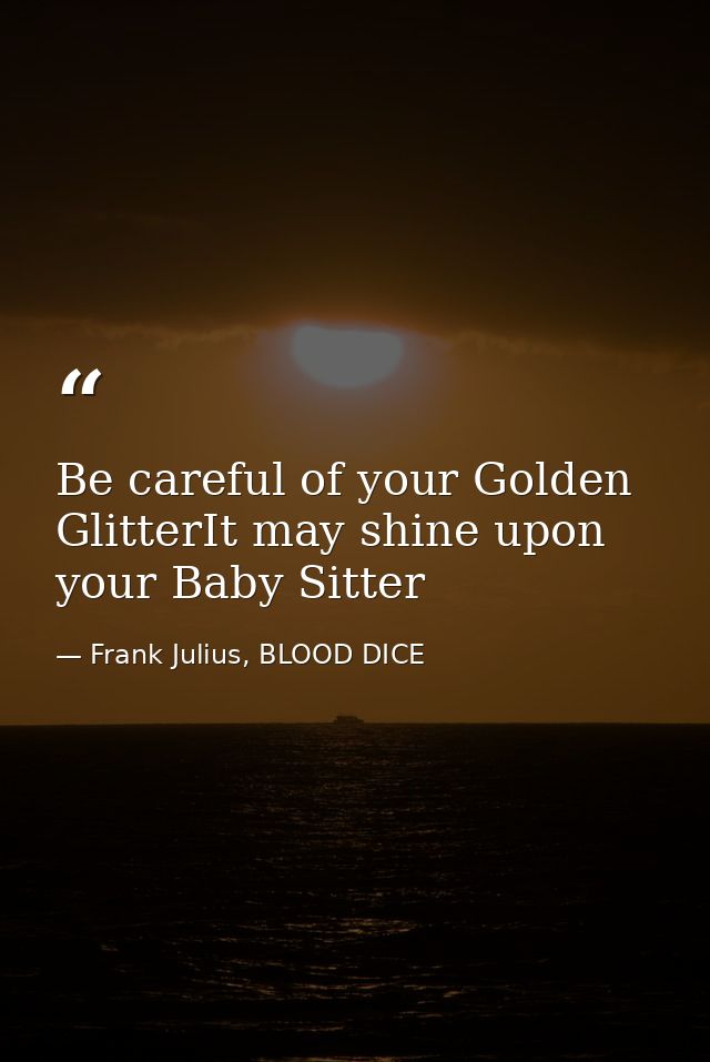 Be careful of your Golden GlitterIt may shine upon your Baby Sitter — Frank Julius, BLOOD DICE