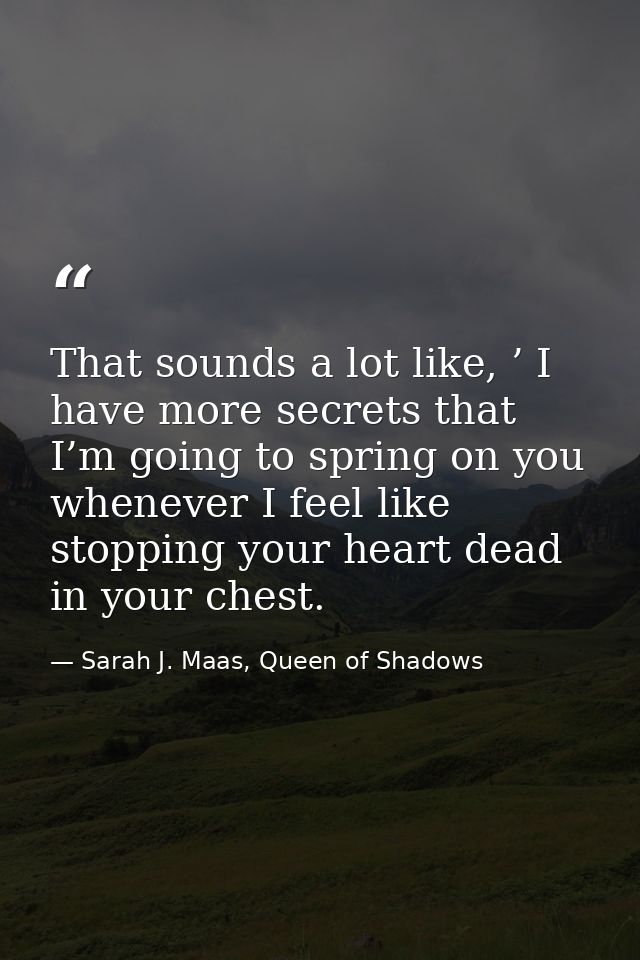 That sounds a lot like, ’ I have more secrets that I’m going to spring on you whenever I feel like stopping your heart d — Sarah J. Maas, Queen of Shadows