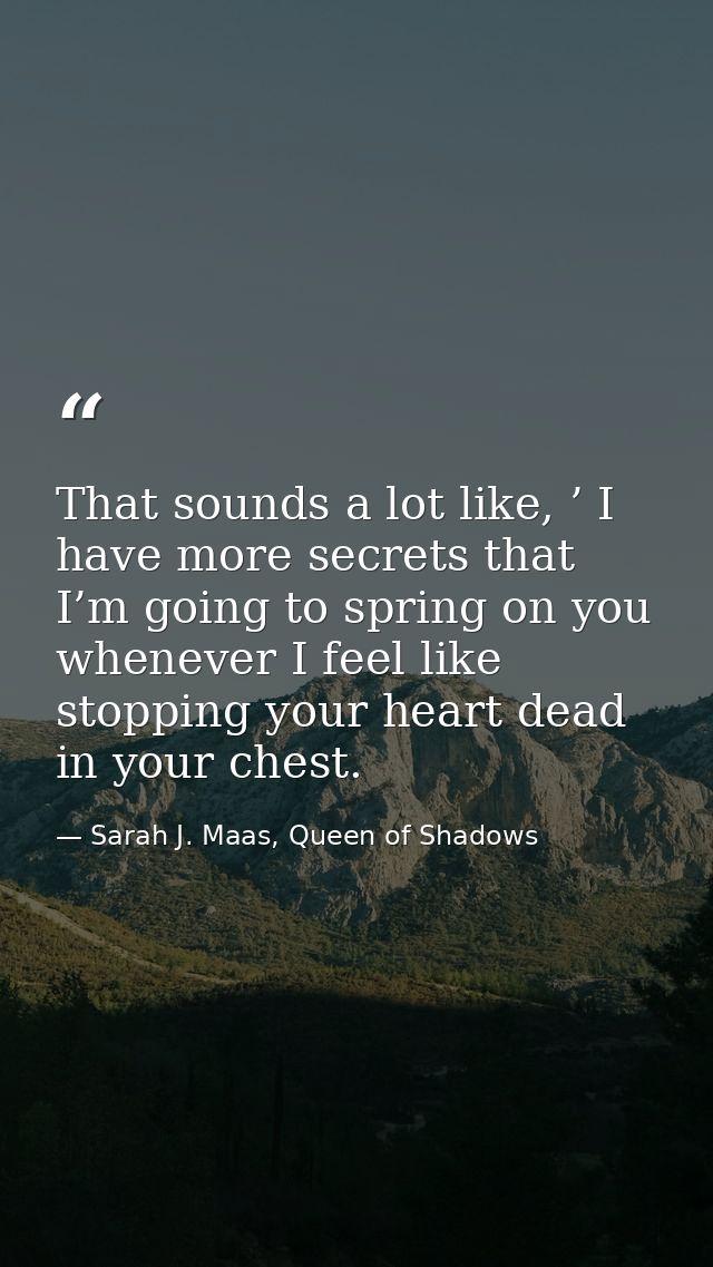 That sounds a lot like, ’ I have more secrets that I’m going to spring on you whenever I feel like stopping your heart d — Sarah J. Maas, Queen of Shadows