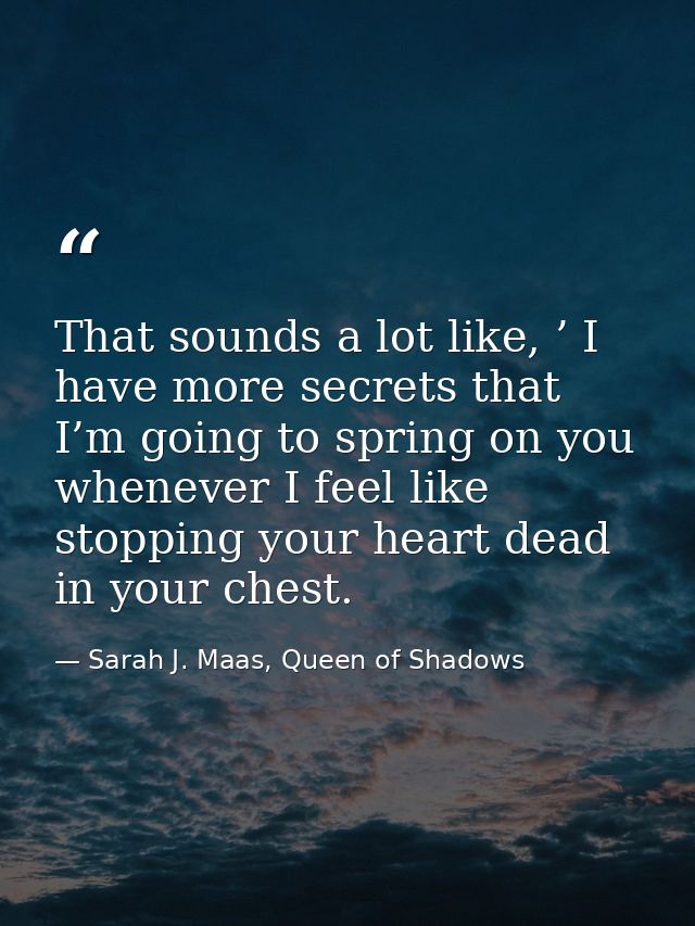 That sounds a lot like, ’ I have more secrets that I’m going to spring on you whenever I feel like stopping your heart d — Sarah J. Maas, Queen of Shadows