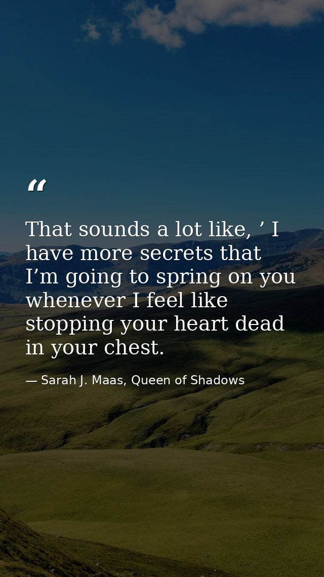That sounds a lot like, ’ I have more secrets that I’m going to spring on you whenever I feel like stopping your heart d — Sarah J. Maas, Queen of Shadows