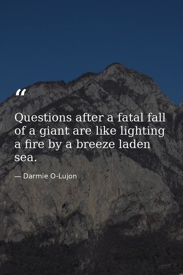 Questions after a fatal fall of a giant are like lighting a fire by a breeze laden sea. — Darmie O-Lujon
