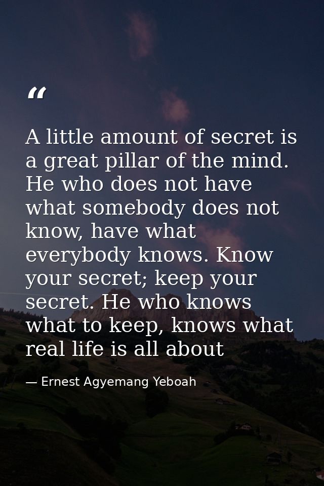 A little amount of secret is a great pillar of the mind. He who does not have what somebody does not know, have what eve — Ernest Agyemang Yeboah