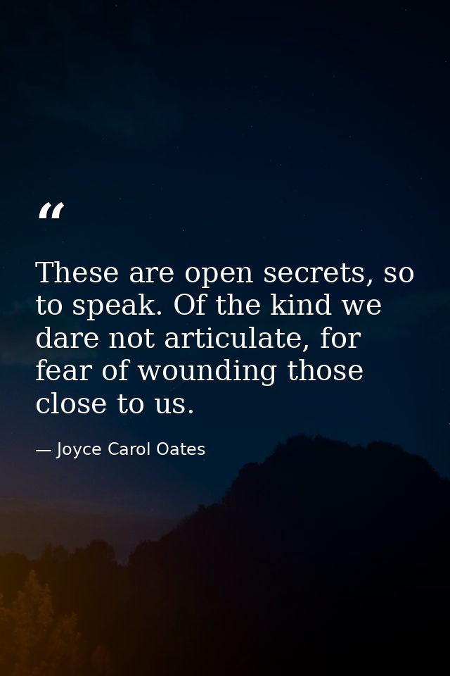 These are open secrets, so to speak. Of the kind we dare not articulate, for fear of wounding those close to us. — Joyce Carol Oates