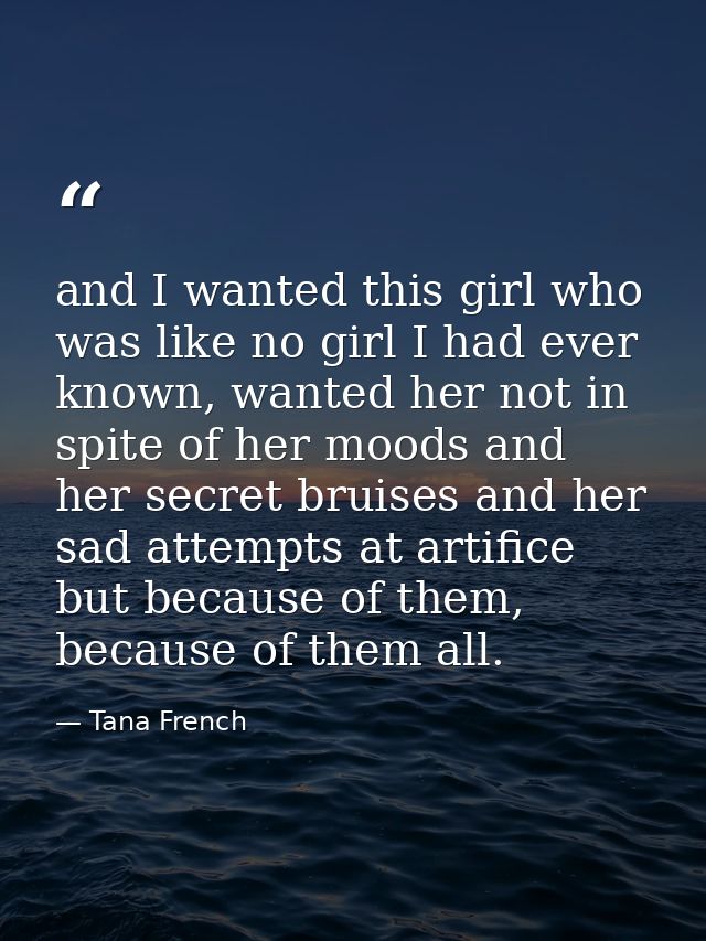 and I wanted this girl who was like no girl I had ever known, wanted her not in spite of her moods and her secret bruise — Tana French