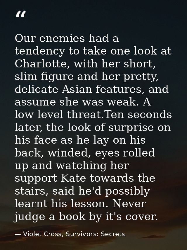 Our enemies had a tendency to take one look at Charlotte, with her short, slim figure and her pretty, delicate Asian fea — Violet Cross, Survivors: Secrets