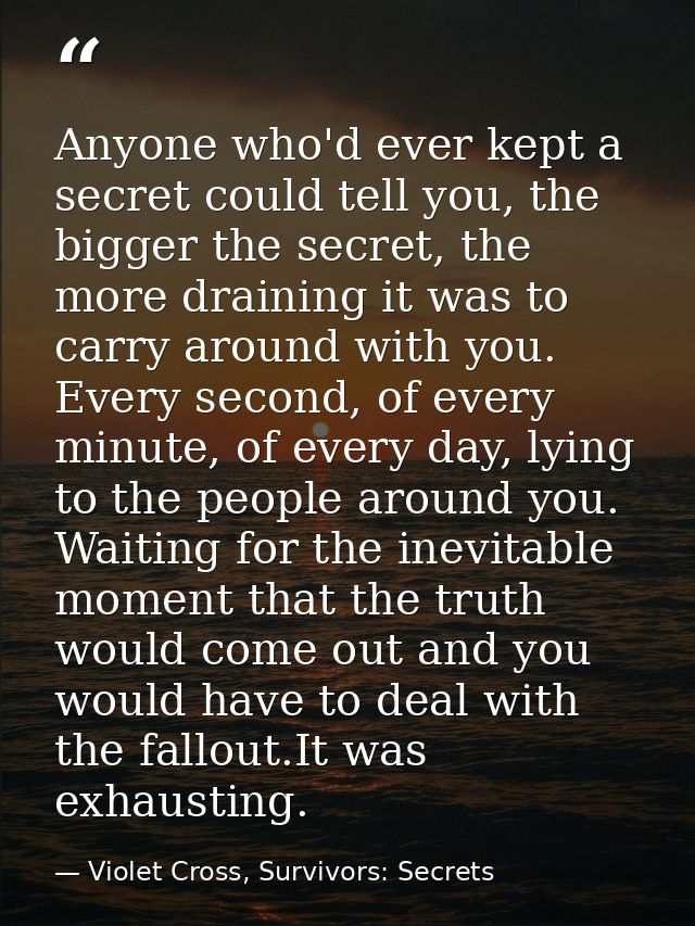 Anyone who'd ever kept a secret could tell you, the bigger the secret, the more draining it was to carry around with you — Violet Cross, Survivors: Secrets