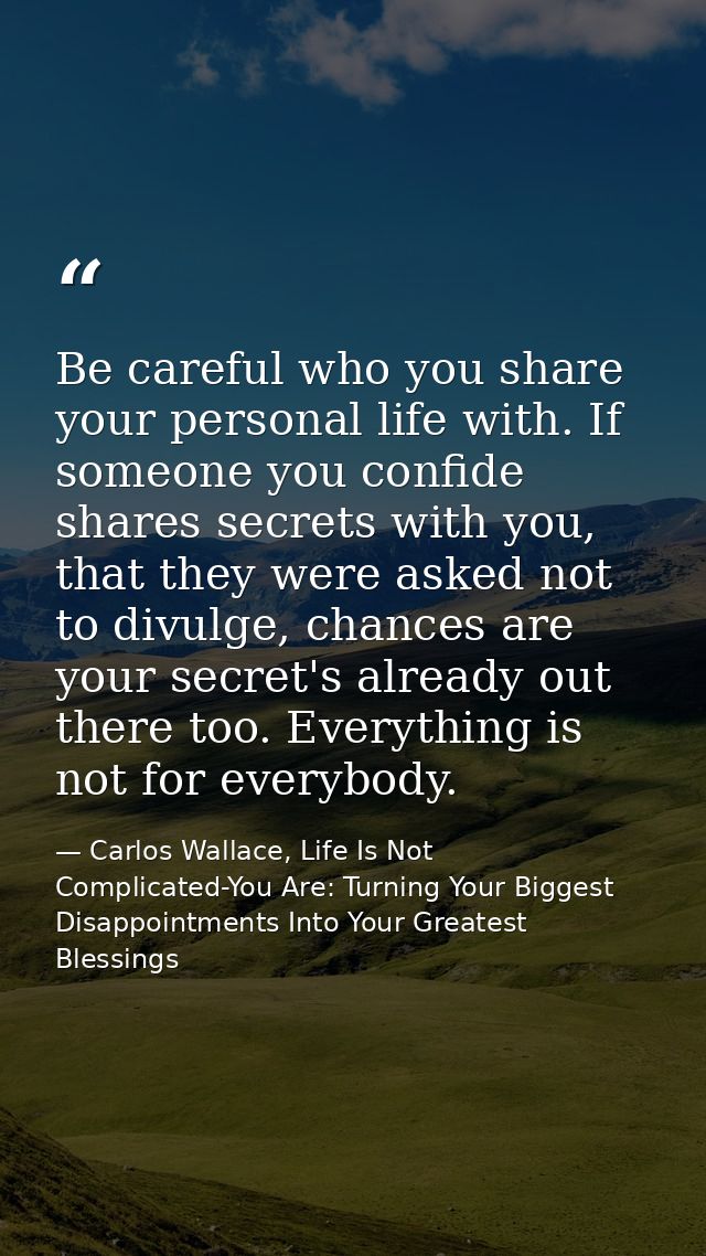 Be careful who you share your personal life with. If someone you confide shares secrets with you, that they were asked n — Carlos Wallace, Life Is Not Complicated-You Are: Turning Your Biggest Disappointments Into Your Greatest Blessings