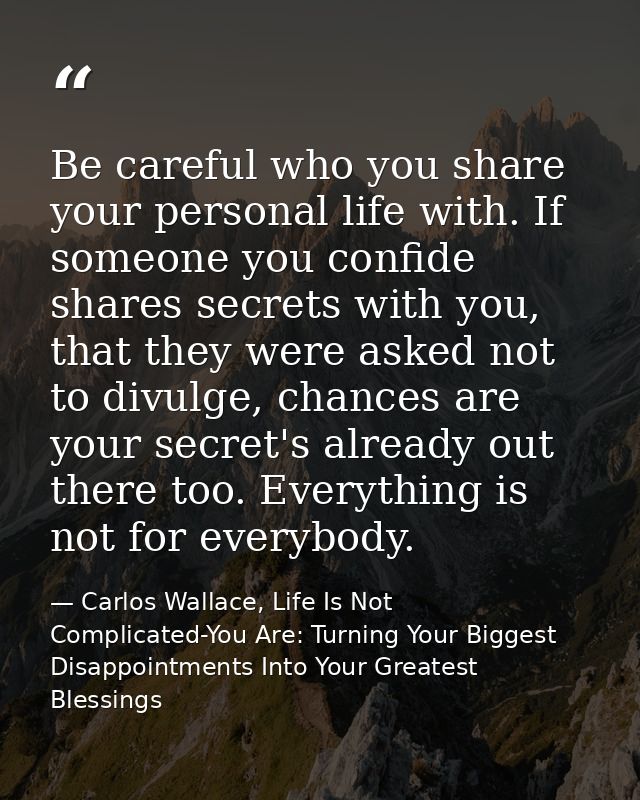 Be careful who you share your personal life with. If someone you confide shares secrets with you, that they were asked n — Carlos Wallace, Life Is Not Complicated-You Are: Turning Your Biggest Disappointments Into Your Greatest Blessings