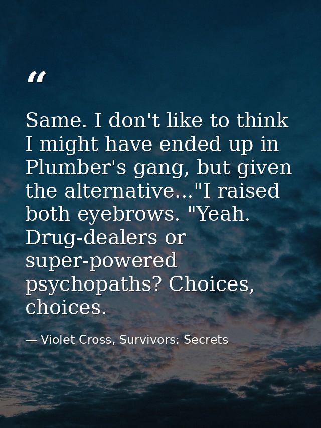 Same. I don't like to think I might have ended up in Plumber's gang, but given the alternative..."I raised both eyebrows — Violet Cross, Survivors: Secrets