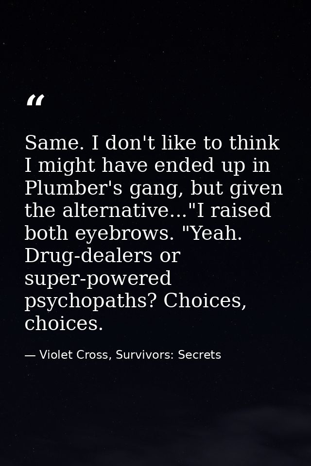 Same. I don't like to think I might have ended up in Plumber's gang, but given the alternative..."I raised both eyebrows — Violet Cross, Survivors: Secrets