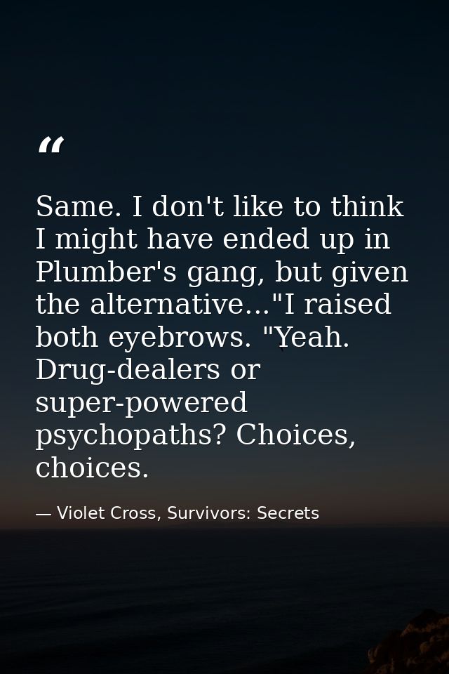 Same. I don't like to think I might have ended up in Plumber's gang, but given the alternative..."I raised both eyebrows — Violet Cross, Survivors: Secrets