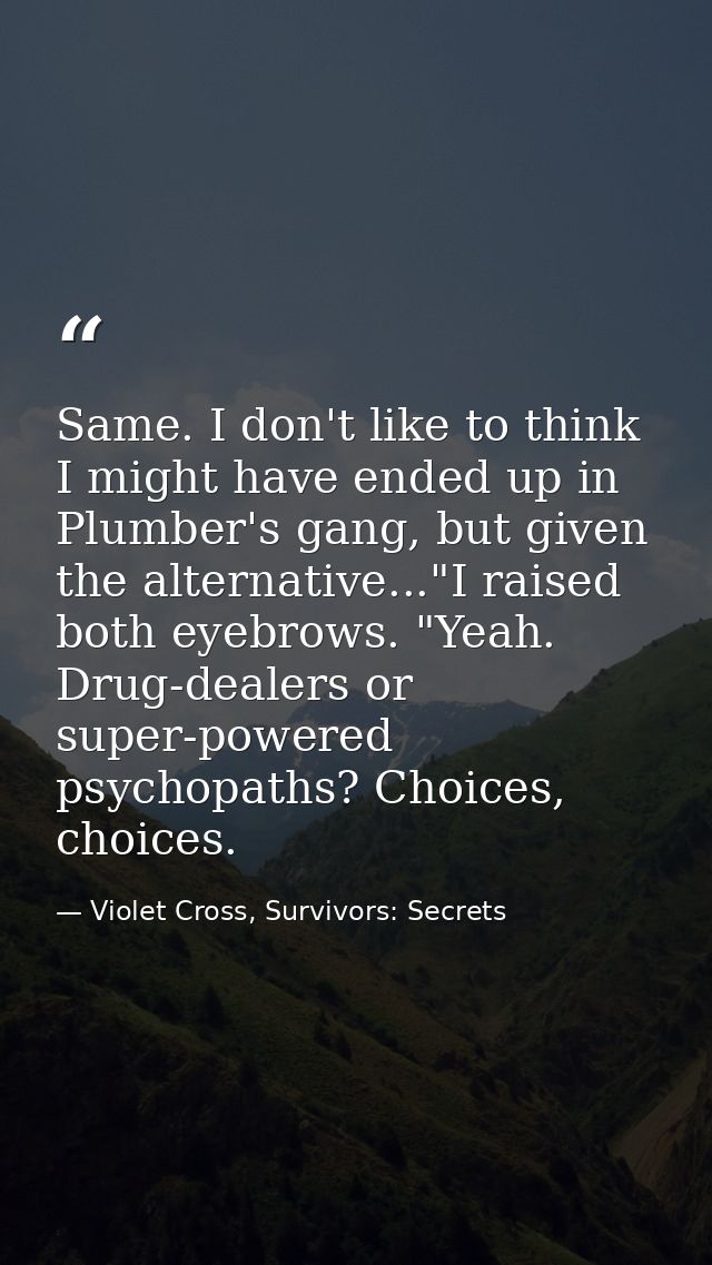 Same. I don't like to think I might have ended up in Plumber's gang, but given the alternative..."I raised both eyebrows — Violet Cross, Survivors: Secrets