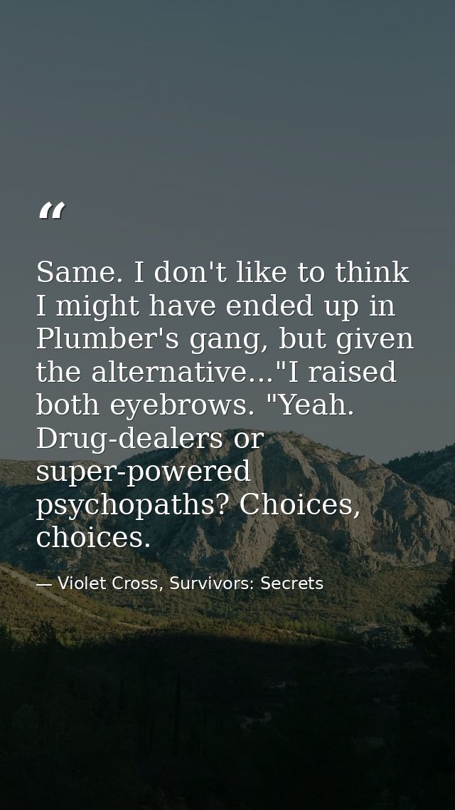 Same. I don't like to think I might have ended up in Plumber's gang, but given the alternative..."I raised both eyebrows — Violet Cross, Survivors: Secrets