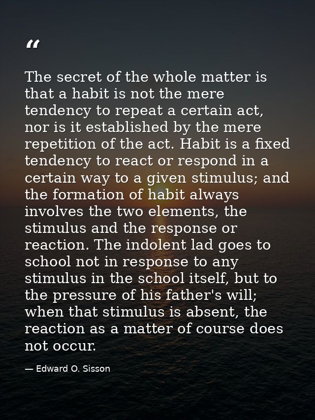 The secret of the whole matter is that a habit is not the mere tendency to repeat a certain act, nor is it established b — Edward O. Sisson