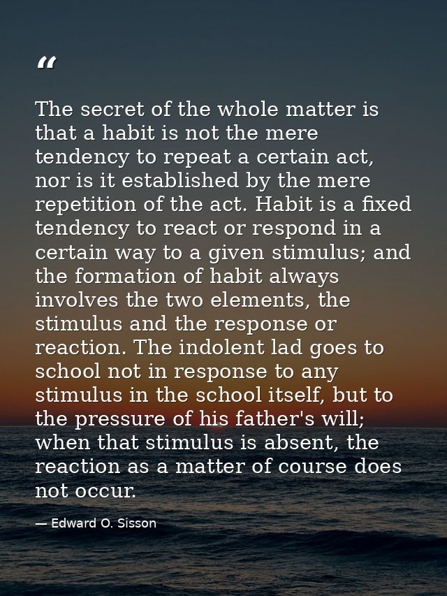 The secret of the whole matter is that a habit is not the mere tendency to repeat a certain act, nor is it established b — Edward O. Sisson
