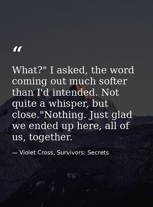 What?" I asked, the word coming out much softer than I'd intended. Not quite a whisper, but close."Nothing. Just glad we — Violet Cross, Survivors: Secrets
