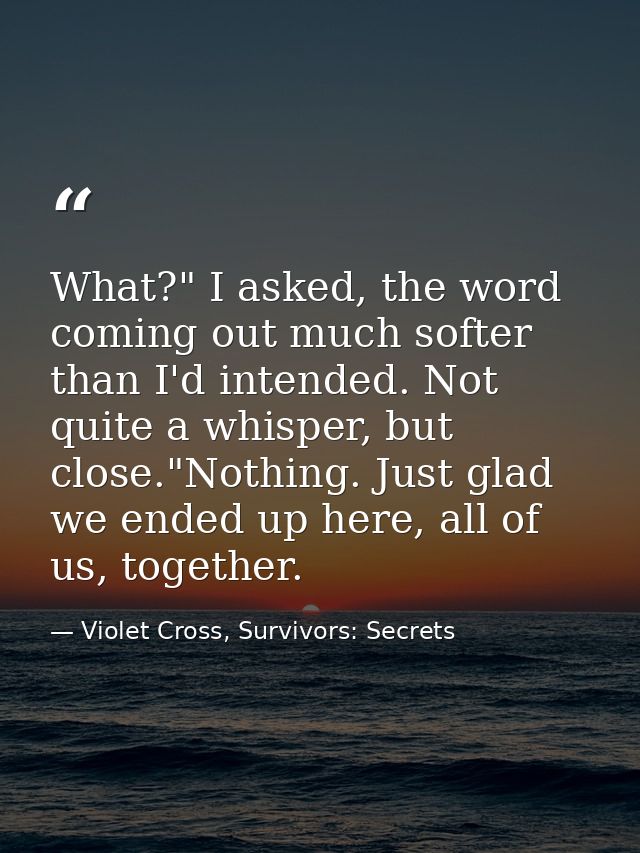What?" I asked, the word coming out much softer than I'd intended. Not quite a whisper, but close."Nothing. Just glad we — Violet Cross, Survivors: Secrets