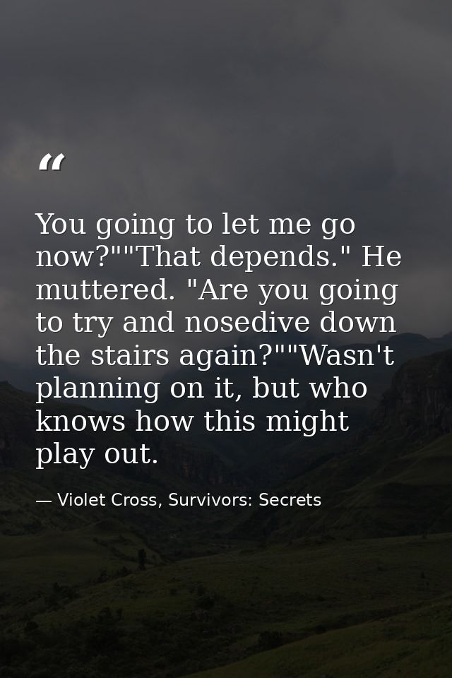 You going to let me go now?""That depends." He muttered. "Are you going to try and nosedive down the stairs again?""Wasn — Violet Cross, Survivors: Secrets