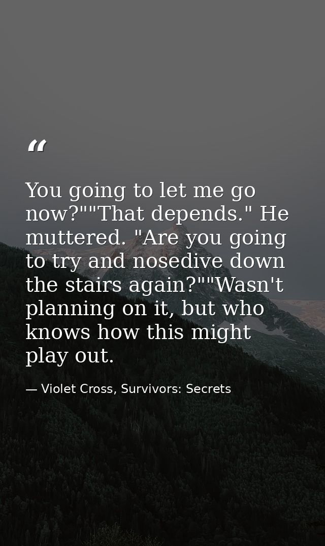 You going to let me go now?""That depends." He muttered. "Are you going to try and nosedive down the stairs again?""Wasn — Violet Cross, Survivors: Secrets