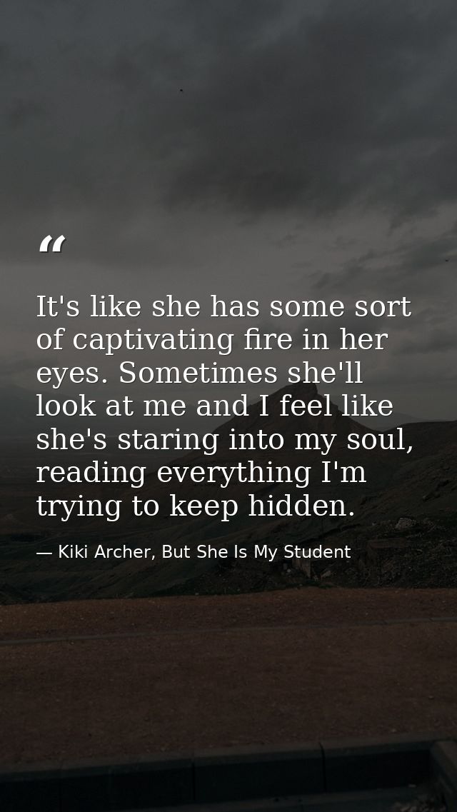 It's like she has some sort of captivating fire in her eyes. Sometimes she'll look at me and I feel like she's staring i — Kiki Archer, But She Is My Student