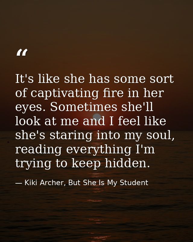 It's like she has some sort of captivating fire in her eyes. Sometimes she'll look at me and I feel like she's staring i — Kiki Archer, But She Is My Student