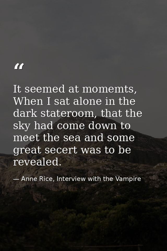 It seemed at momemts, When I sat alone in the dark stateroom, that the sky had come down to meet the sea and some great  — Anne Rice, Interview with the Vampire