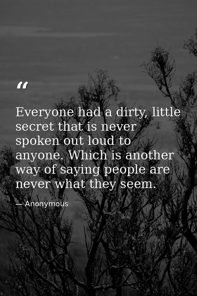 Everyone had a dirty, little secret that is never spoken out loud to anyone. Which is another way of saying people are n — Anonymous