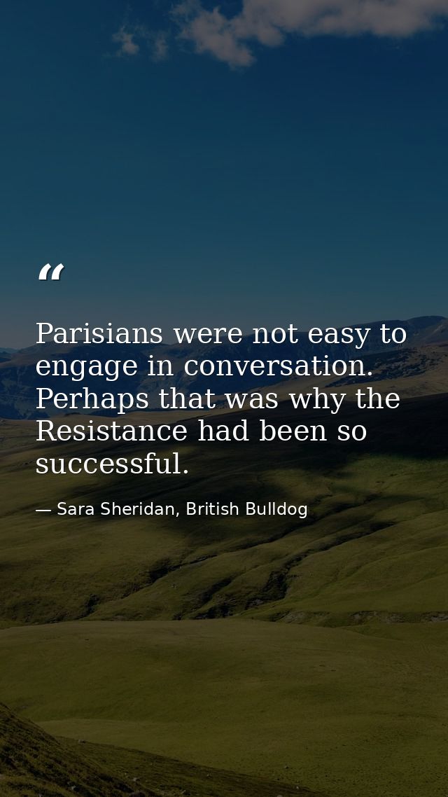 Parisians were not easy to engage in conversation. Perhaps that was why the Resistance had been so successful. — Sara Sheridan, British Bulldog