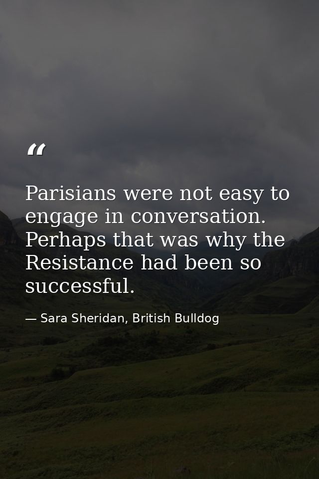 Parisians were not easy to engage in conversation. Perhaps that was why the Resistance had been so successful. — Sara Sheridan, British Bulldog