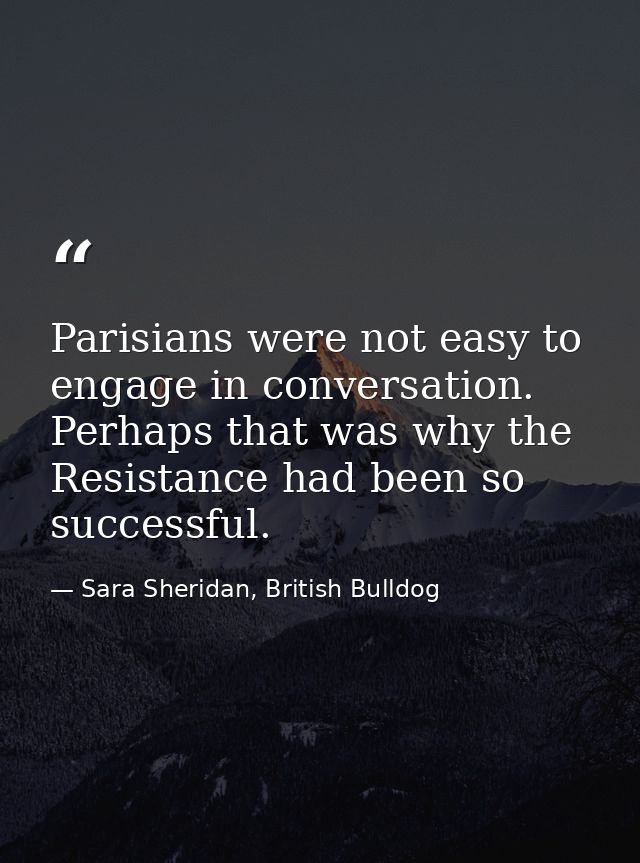 Parisians were not easy to engage in conversation. Perhaps that was why the Resistance had been so successful. — Sara Sheridan, British Bulldog