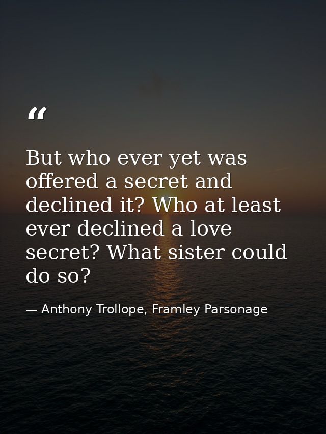 But who ever yet was offered a secret and declined it? Who at least ever declined a love secret? What sister could do so — Anthony Trollope, Framley Parsonage