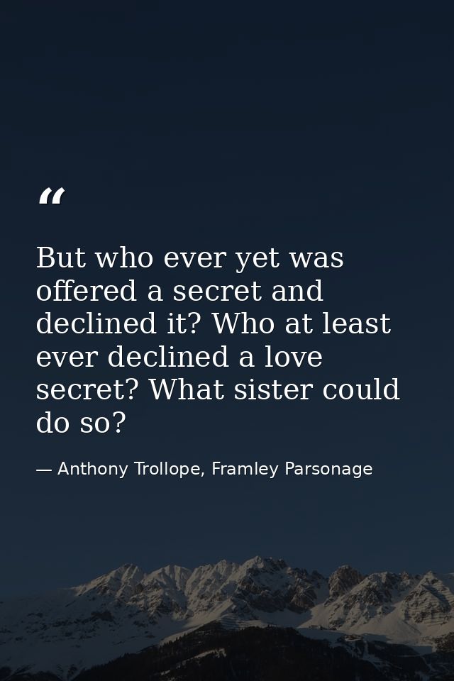 But who ever yet was offered a secret and declined it? Who at least ever declined a love secret? What sister could do so — Anthony Trollope, Framley Parsonage