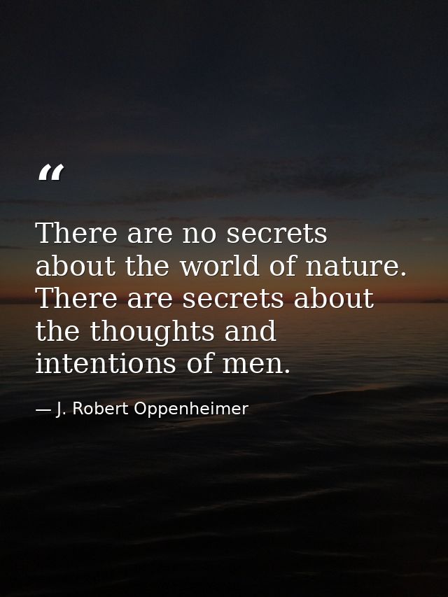 There are no secrets about the world of nature. There are secrets about the thoughts and intentions of men. — J. Robert Oppenheimer
