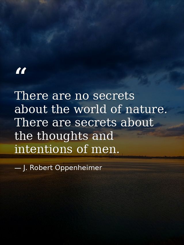 There are no secrets about the world of nature. There are secrets about the thoughts and intentions of men. — J. Robert Oppenheimer