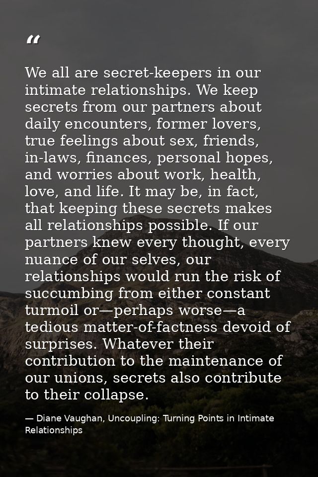 We all are secret-keepers in our intimate relationships. We keep secrets from our partners about daily encounters, forme — Diane Vaughan, Uncoupling: Turning Points in Intimate Relationships