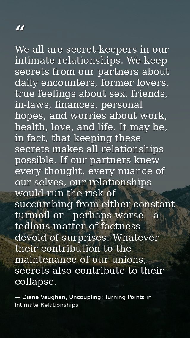 We all are secret-keepers in our intimate relationships. We keep secrets from our partners about daily encounters, forme — Diane Vaughan, Uncoupling: Turning Points in Intimate Relationships