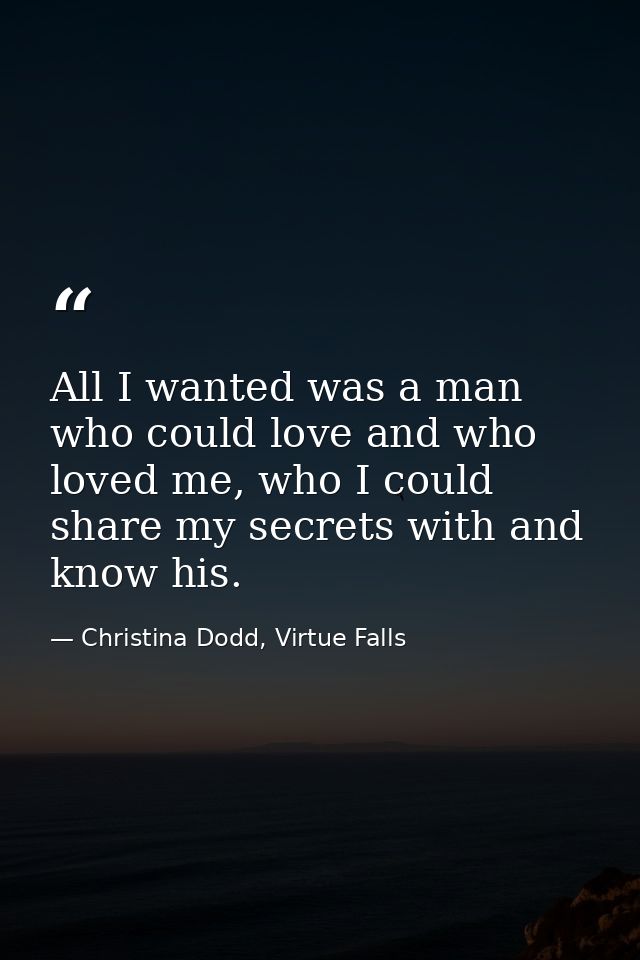 All I wanted was a man who could love and who loved me, who I could share my secrets with and know his. — Christina Dodd, Virtue Falls