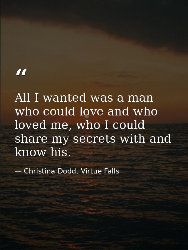 All I wanted was a man who could love and who loved me, who I could share my secrets with and know his. — Christina Dodd, Virtue Falls