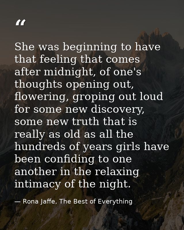 She was beginning to have that feeling that comes after midnight, of one's thoughts opening out, flowering, groping out  — Rona Jaffe, The Best of Everything