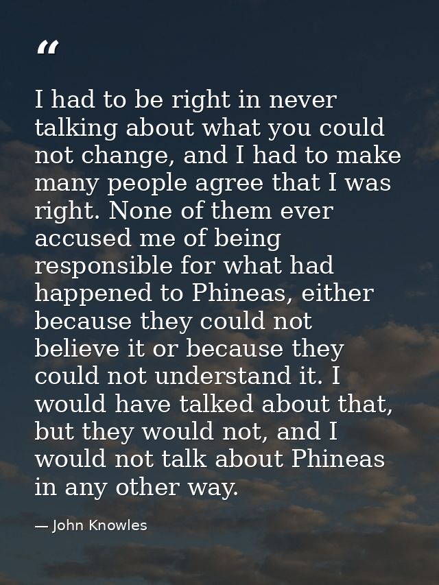 I had to be right in never talking about what you could not change, and I had to make many people agree that I was right — John Knowles