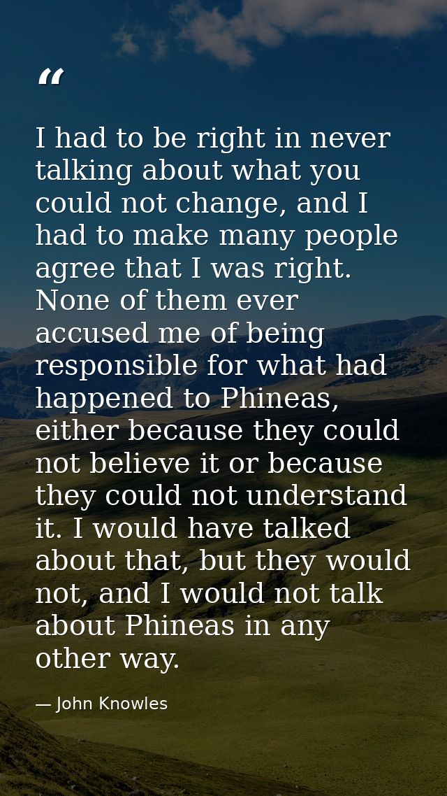 I had to be right in never talking about what you could not change, and I had to make many people agree that I was right — John Knowles