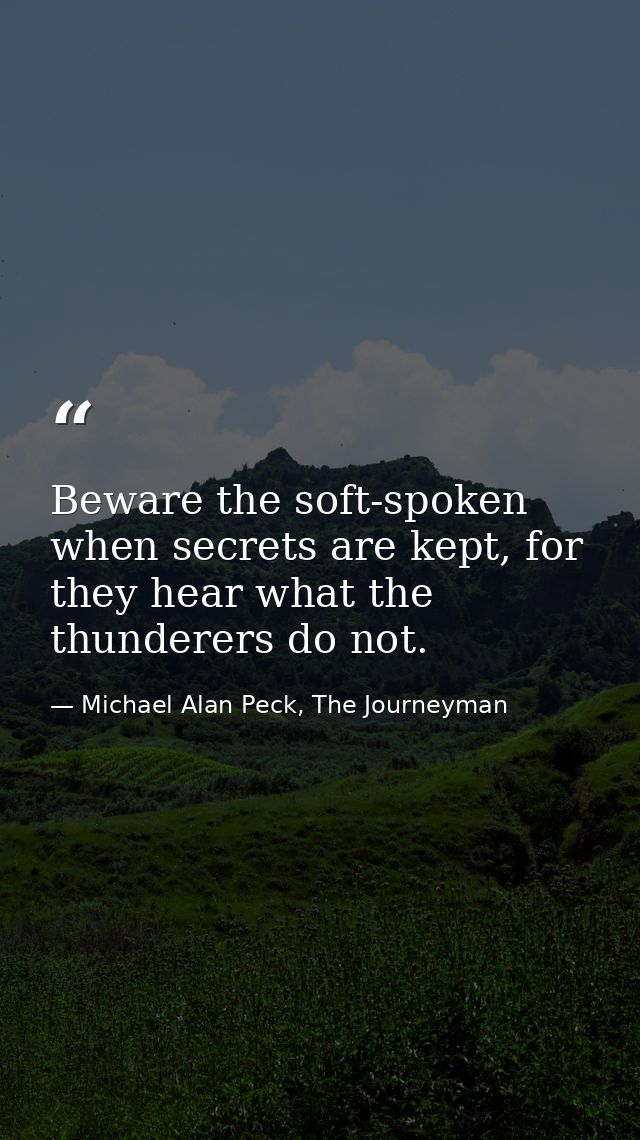 Beware the soft-spoken when secrets are kept, for they hear what the thunderers do not. — Michael Alan Peck, The Journeyman