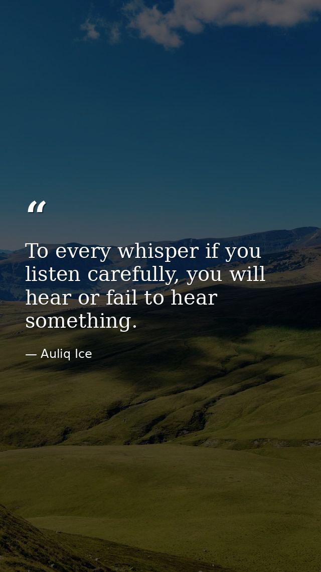 To every whisper if you listen carefully, you will hear or fail to hear something. — Auliq Ice